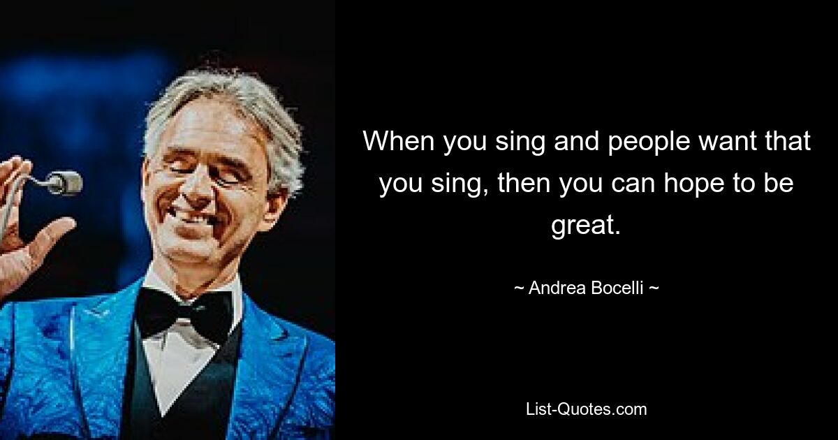 When you sing and people want that you sing, then you can hope to be great. — © Andrea Bocelli