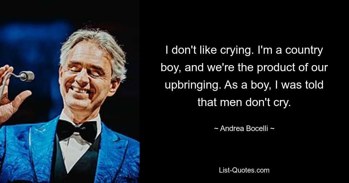 I don't like crying. I'm a country boy, and we're the product of our upbringing. As a boy, I was told that men don't cry. — © Andrea Bocelli