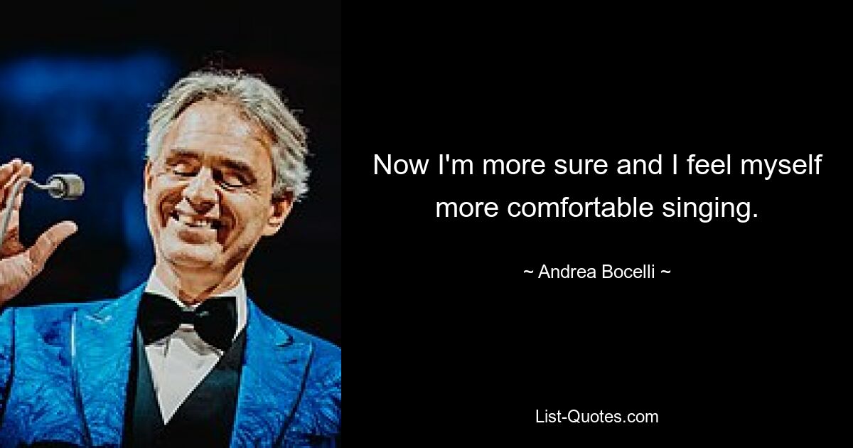 Now I'm more sure and I feel myself more comfortable singing. — © Andrea Bocelli