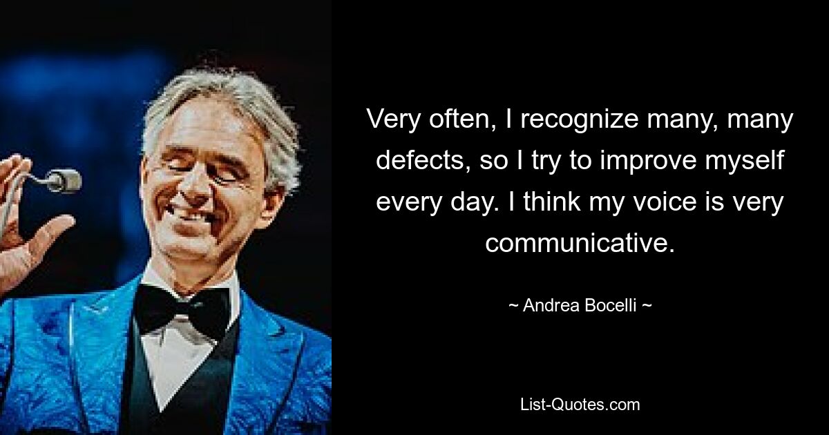 Very often, I recognize many, many defects, so I try to improve myself every day. I think my voice is very communicative. — © Andrea Bocelli