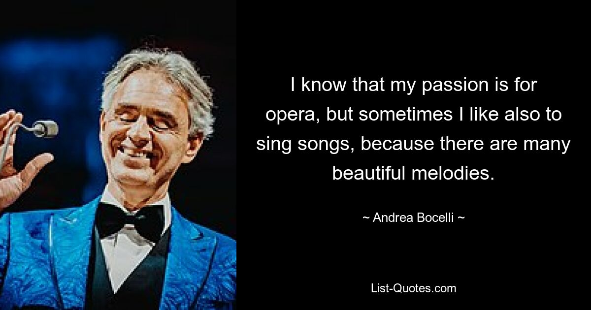 I know that my passion is for opera, but sometimes I like also to sing songs, because there are many beautiful melodies. — © Andrea Bocelli