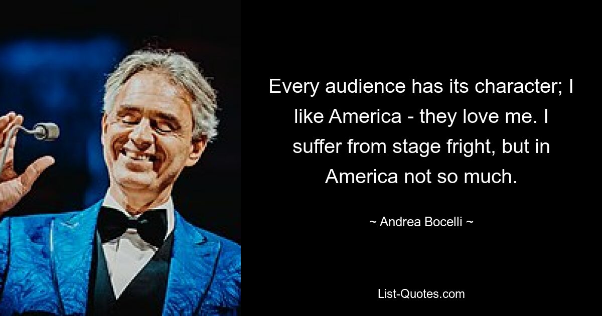 Every audience has its character; I like America - they love me. I suffer from stage fright, but in America not so much. — © Andrea Bocelli