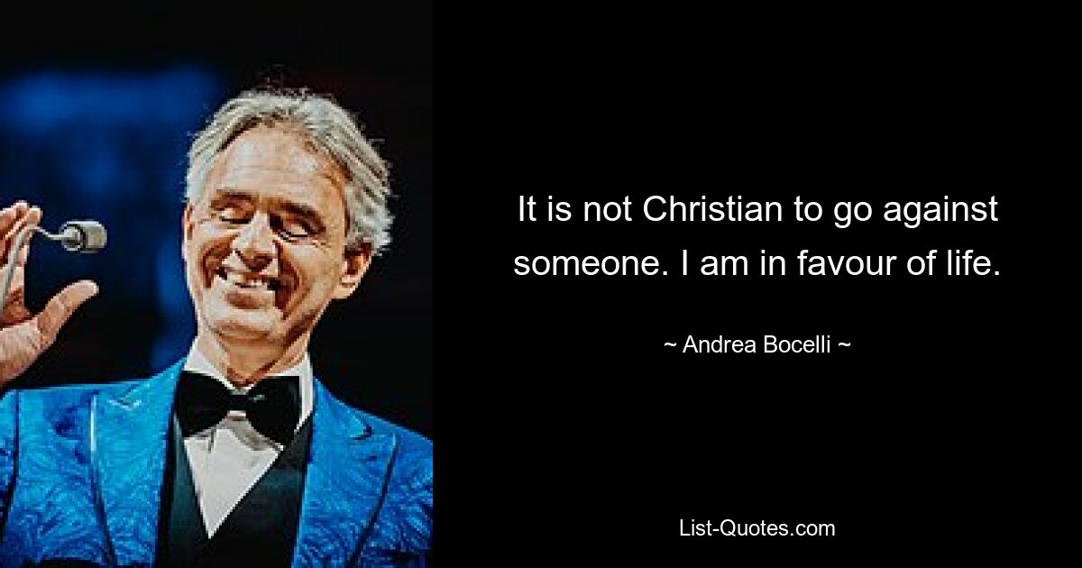 It is not Christian to go against someone. I am in favour of life. — © Andrea Bocelli