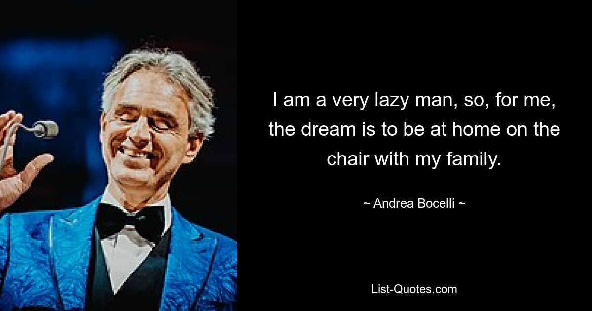 I am a very lazy man, so, for me, the dream is to be at home on the chair with my family. — © Andrea Bocelli