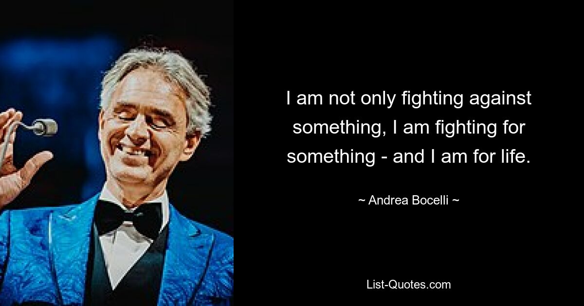 I am not only fighting against something, I am fighting for something - and I am for life. — © Andrea Bocelli