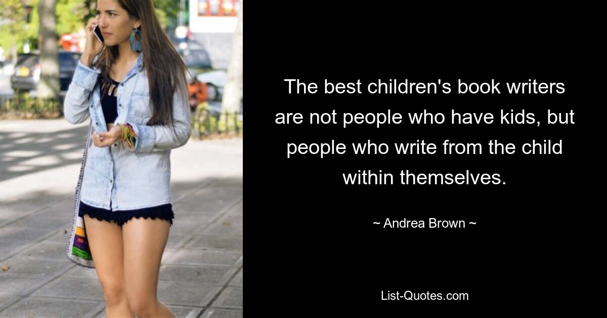 The best children's book writers are not people who have kids, but people who write from the child within themselves. — © Andrea Brown