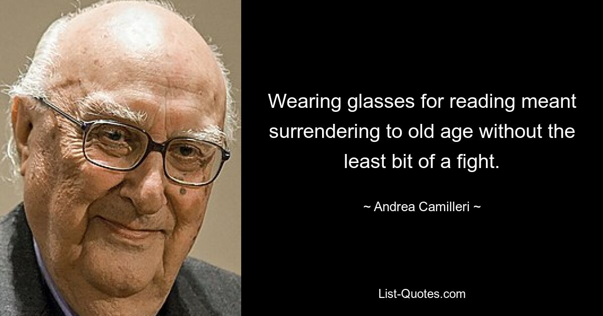 Wearing glasses for reading meant surrendering to old age without the least bit of a fight. — © Andrea Camilleri