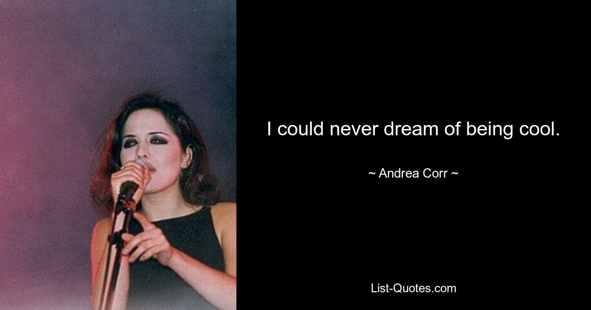 I could never dream of being cool. — © Andrea Corr