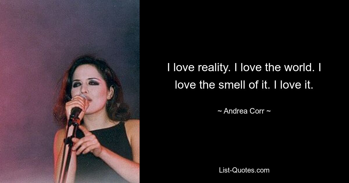 I love reality. I love the world. I love the smell of it. I love it. — © Andrea Corr