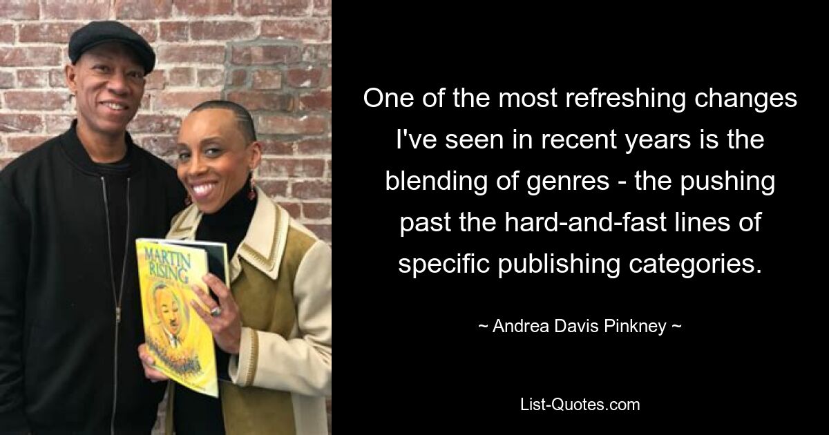 One of the most refreshing changes I've seen in recent years is the blending of genres - the pushing past the hard-and-fast lines of specific publishing categories. — © Andrea Davis Pinkney