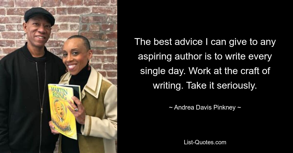 The best advice I can give to any aspiring author is to write every single day. Work at the craft of writing. Take it seriously. — © Andrea Davis Pinkney