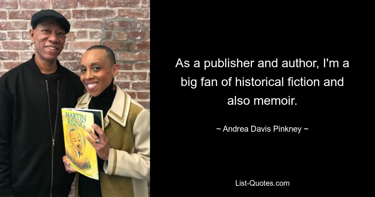 As a publisher and author, I'm a big fan of historical fiction and also memoir. — © Andrea Davis Pinkney