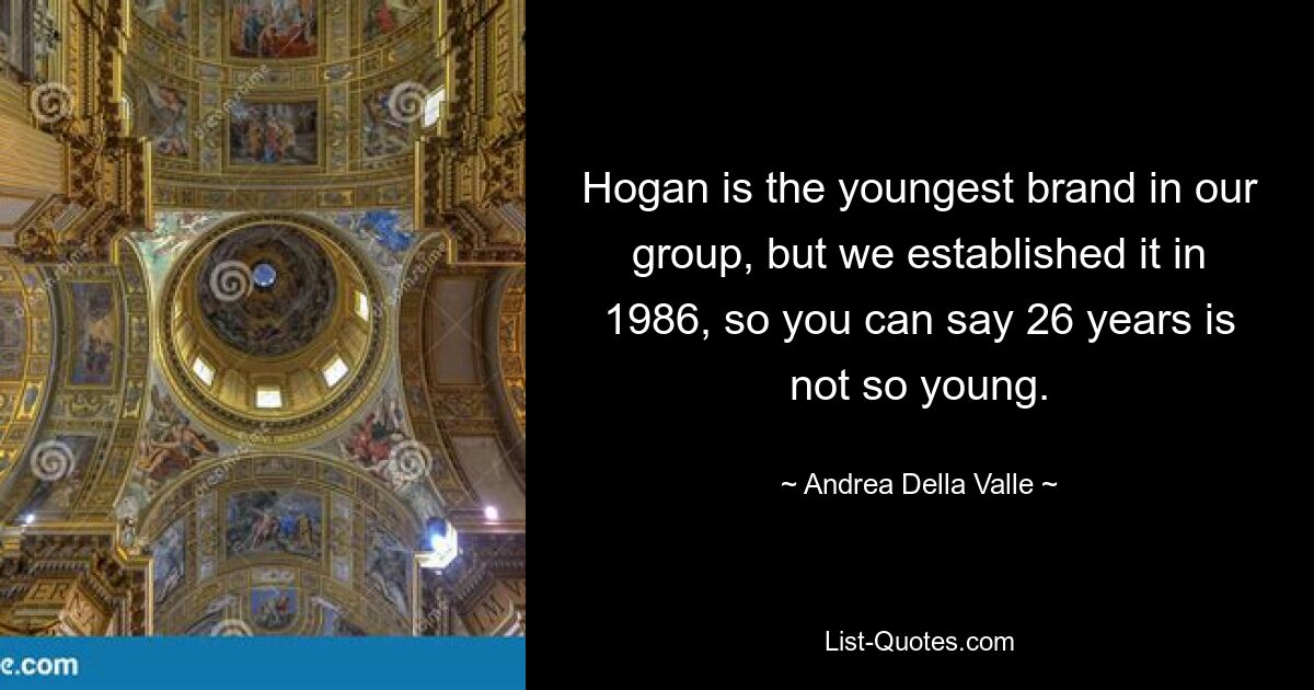 Hogan is the youngest brand in our group, but we established it in 1986, so you can say 26 years is not so young. — © Andrea Della Valle