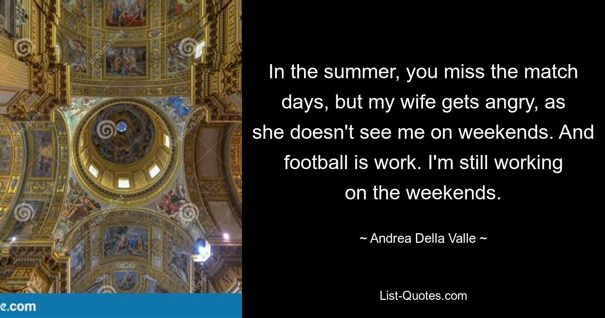 In the summer, you miss the match days, but my wife gets angry, as she doesn't see me on weekends. And football is work. I'm still working on the weekends. — © Andrea Della Valle