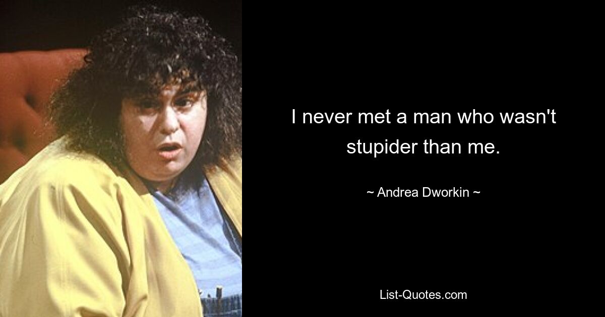 I never met a man who wasn't stupider than me. — © Andrea Dworkin