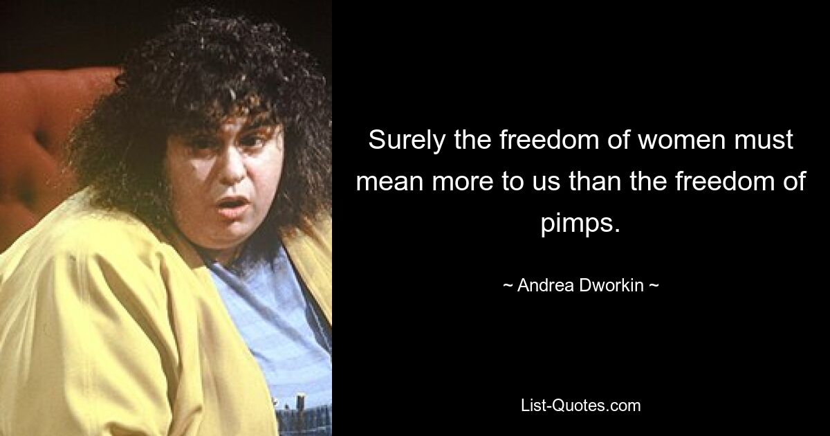 Surely the freedom of women must mean more to us than the freedom of pimps. — © Andrea Dworkin