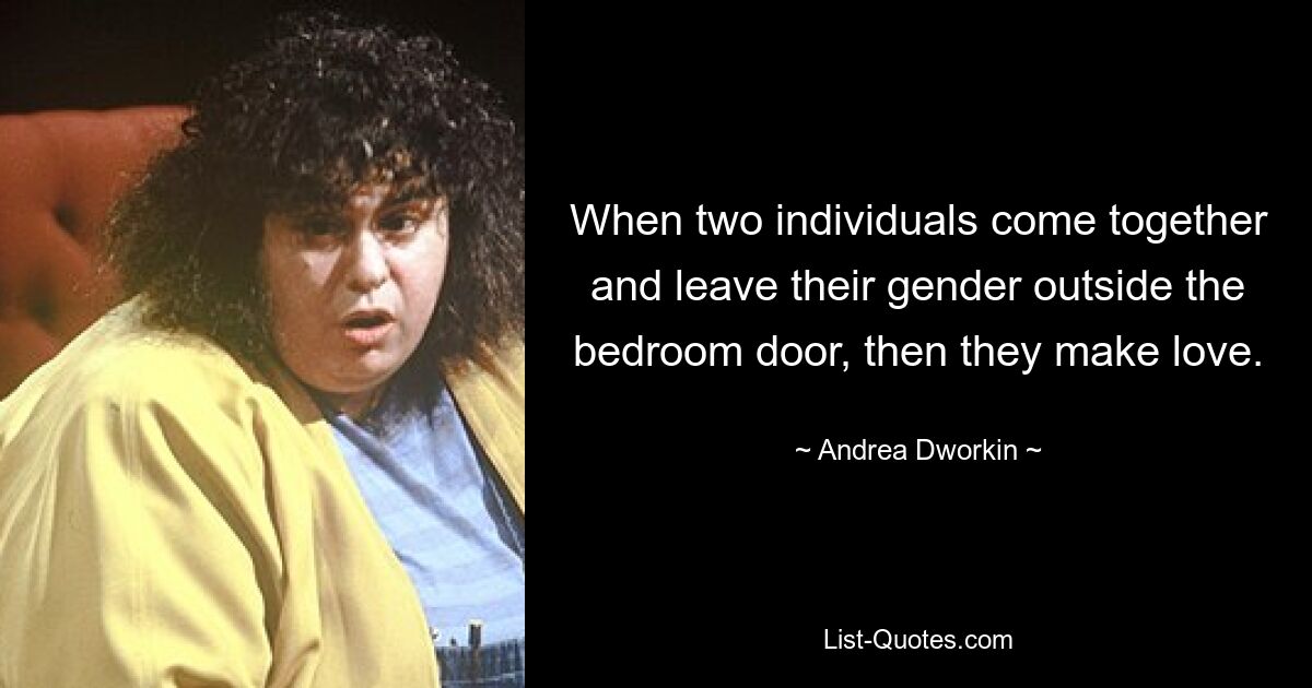 When two individuals come together and leave their gender outside the bedroom door, then they make love. — © Andrea Dworkin