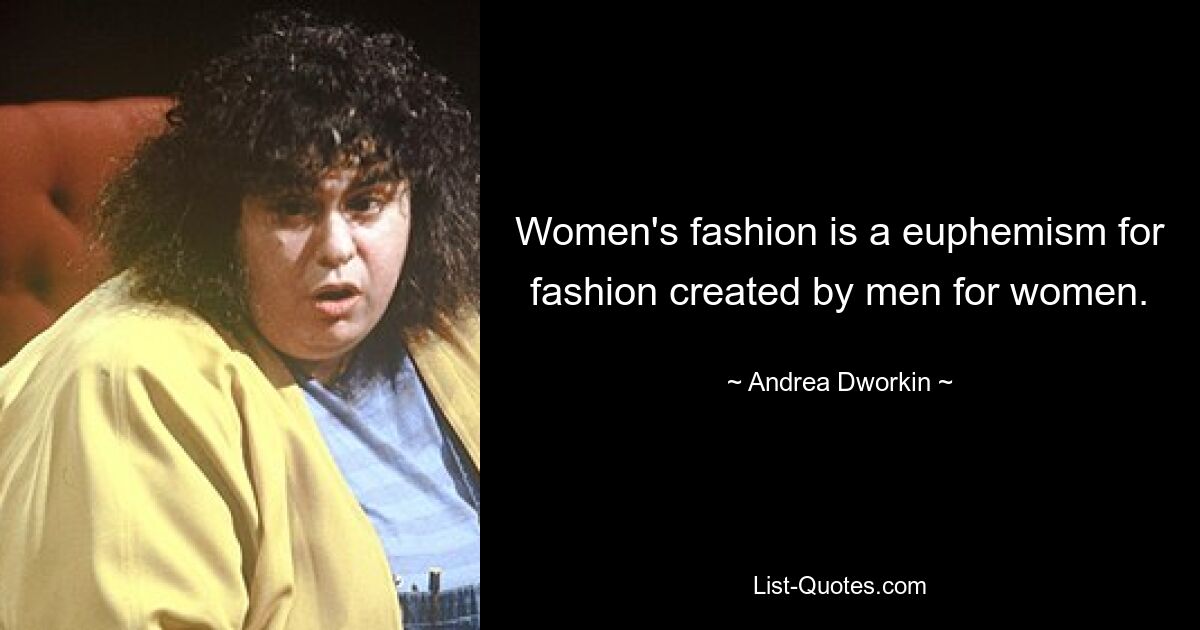 Women's fashion is a euphemism for fashion created by men for women. — © Andrea Dworkin