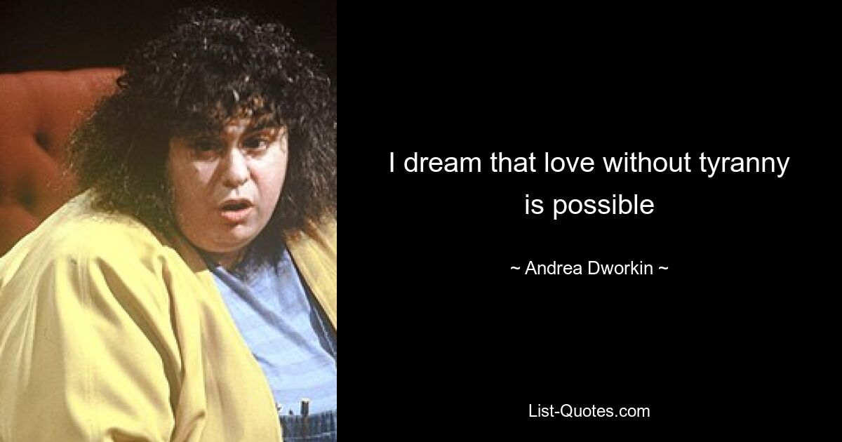 I dream that love without tyranny is possible — © Andrea Dworkin