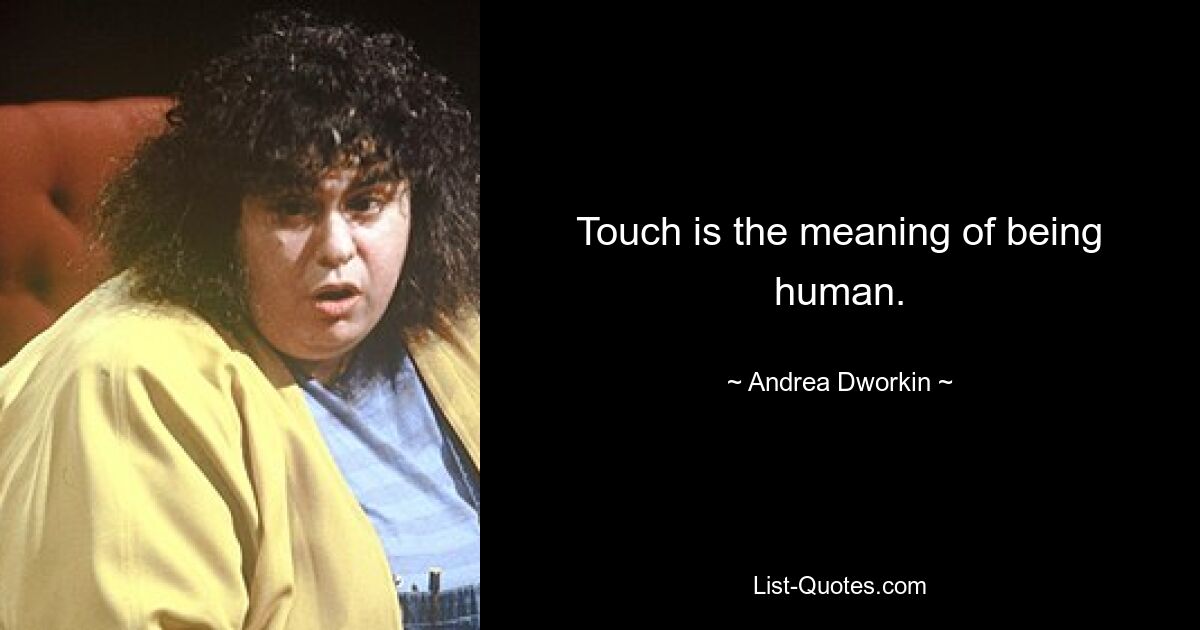 Touch is the meaning of being human. — © Andrea Dworkin