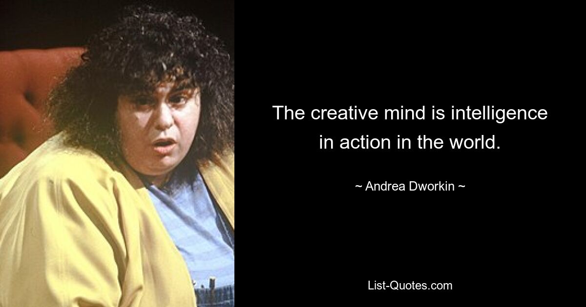 The creative mind is intelligence in action in the world. — © Andrea Dworkin