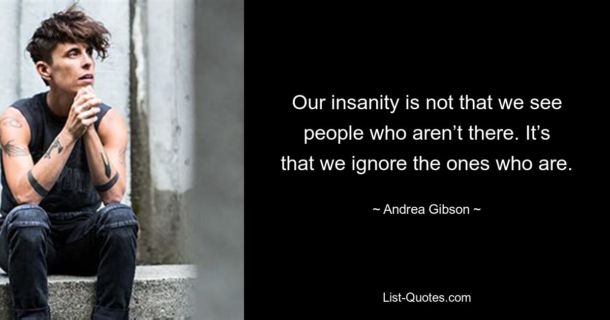 Our insanity is not that we see people who aren’t there. It’s that we ignore the ones who are. — © Andrea Gibson