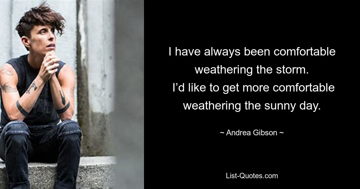 I have always been comfortable weathering the storm.
 I’d like to get more comfortable weathering the sunny day. — © Andrea Gibson