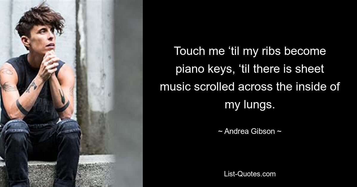 Touch me ‘til my ribs become piano keys, ‘til there is sheet music scrolled across the inside of my lungs. — © Andrea Gibson