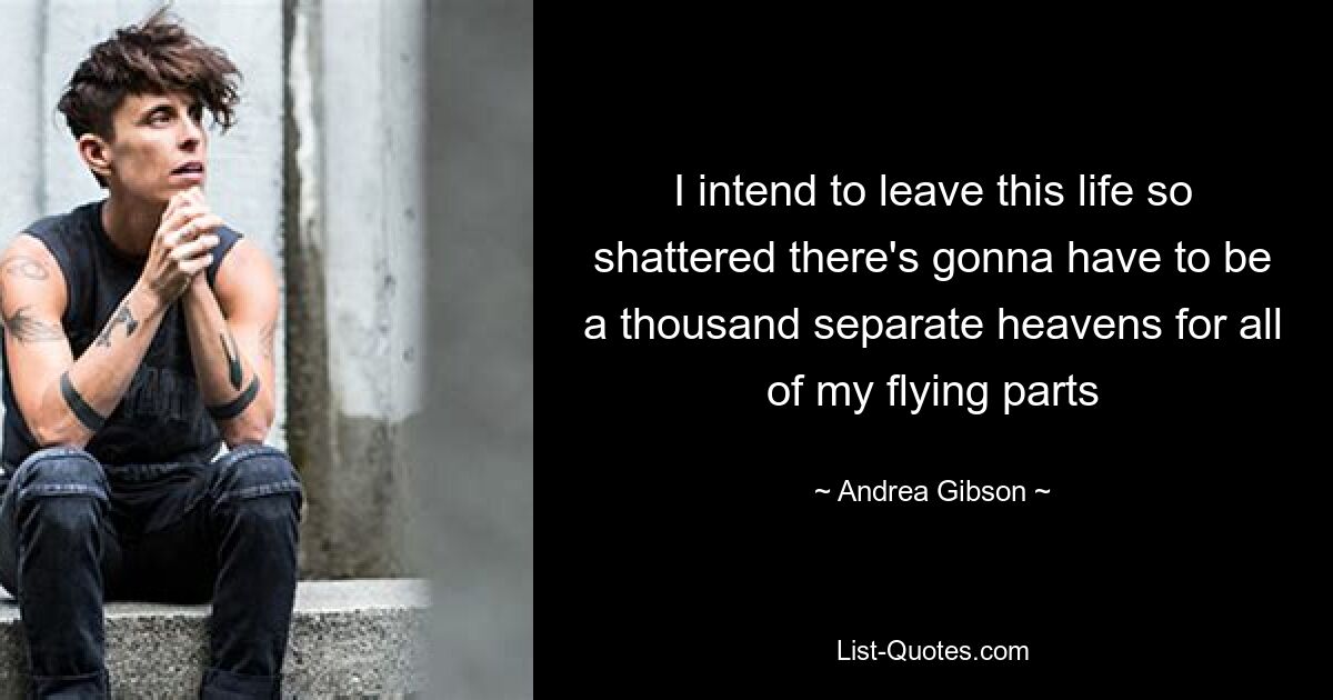 I intend to leave this life so shattered there's gonna have to be a thousand separate heavens for all of my flying parts — © Andrea Gibson