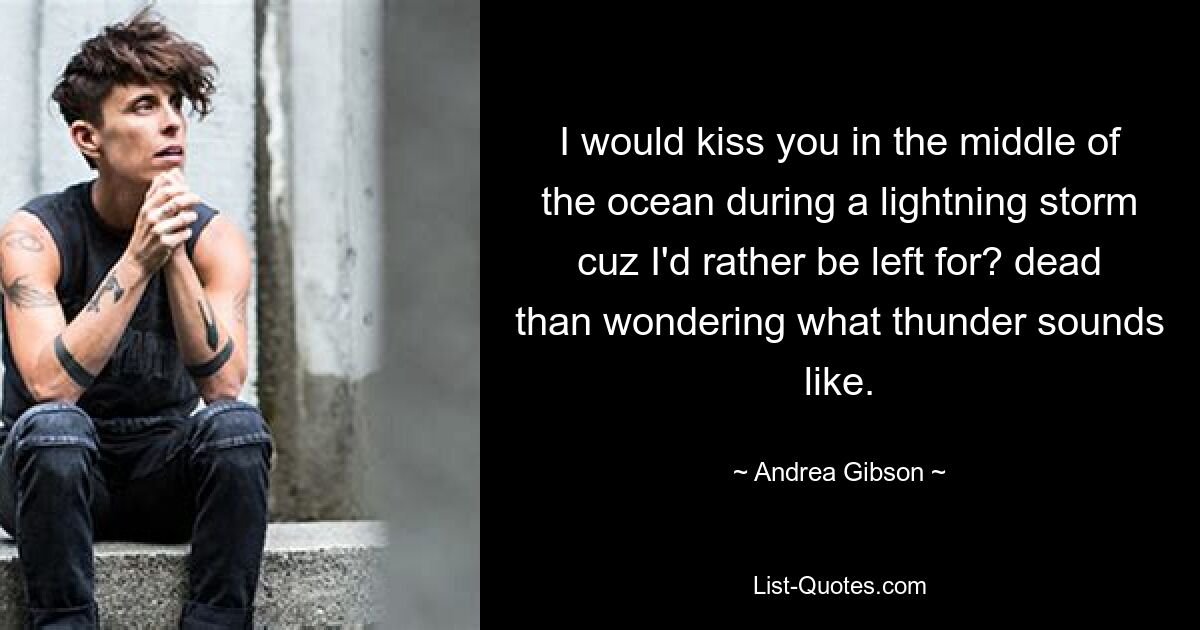 I would kiss you in the middle of the ocean during a lightning storm cuz I'd rather be left for? dead than wondering what thunder sounds like. — © Andrea Gibson