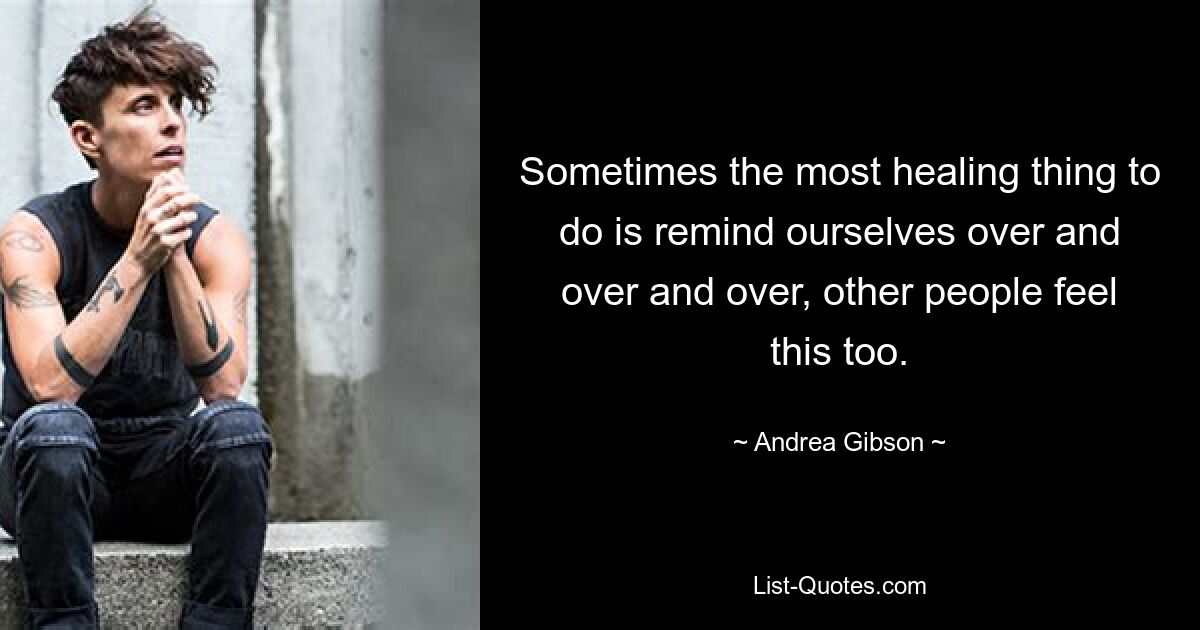 Sometimes the most healing thing to do is remind ourselves over and over and over, other people feel this too. — © Andrea Gibson