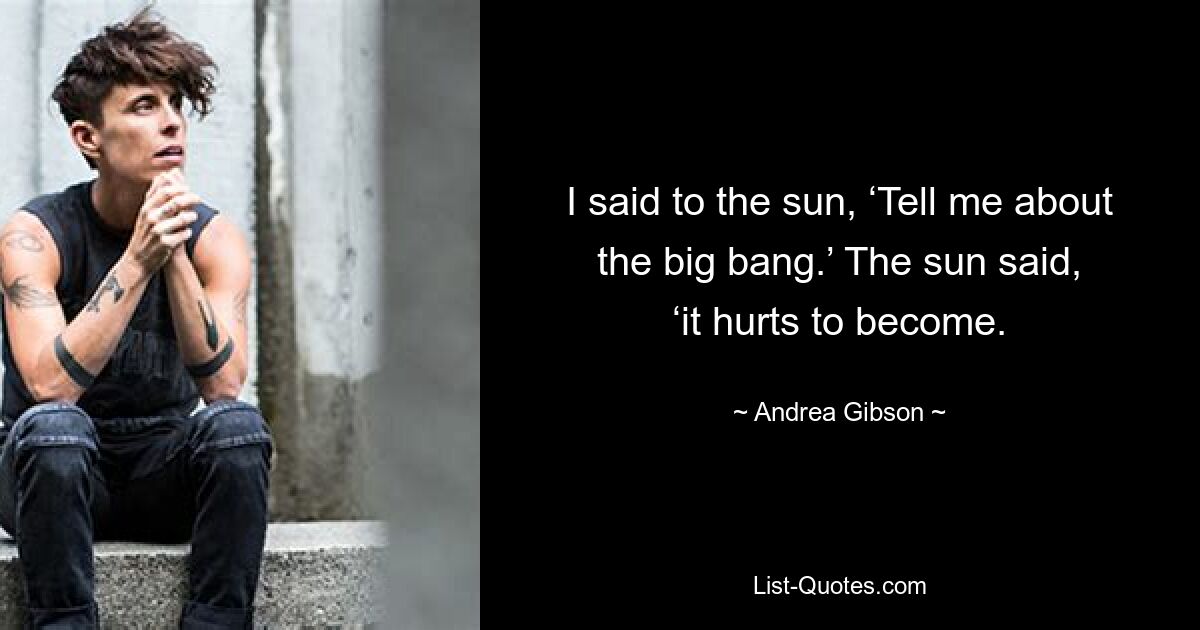 I said to the sun, ‘Tell me about the big bang.’ The sun said, ‘it hurts to become. — © Andrea Gibson