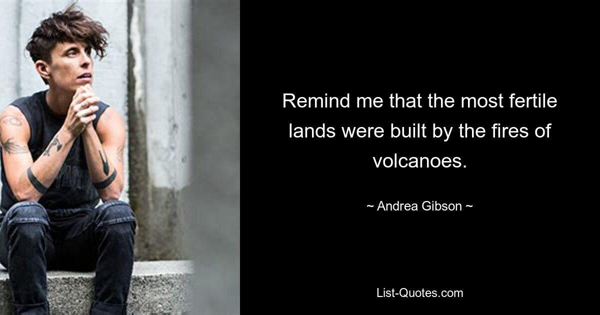 Remind me that the most fertile lands were built by the fires of volcanoes. — © Andrea Gibson