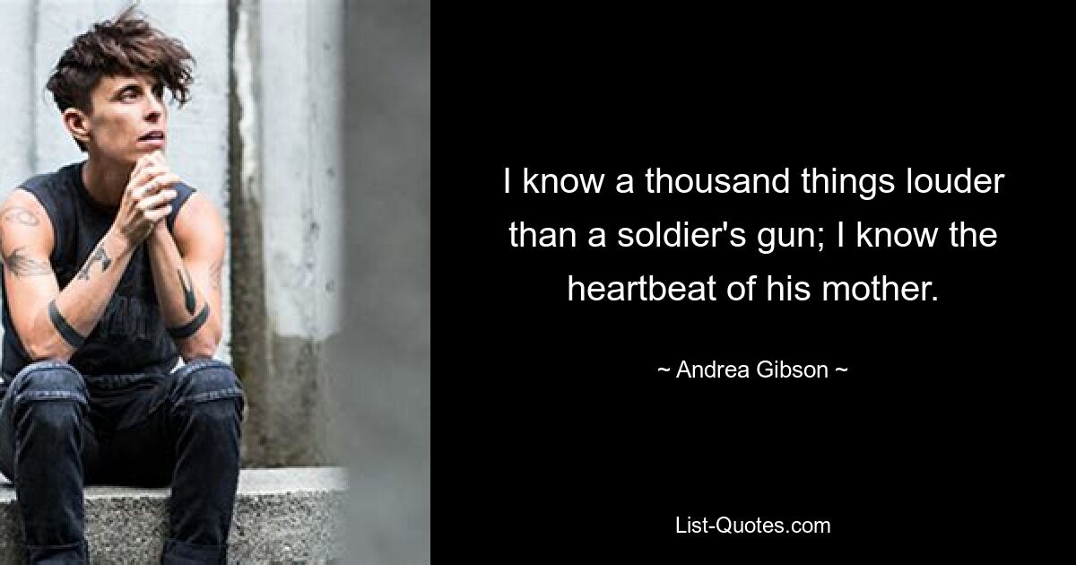 I know a thousand things louder than a soldier's gun; I know the heartbeat of his mother. — © Andrea Gibson