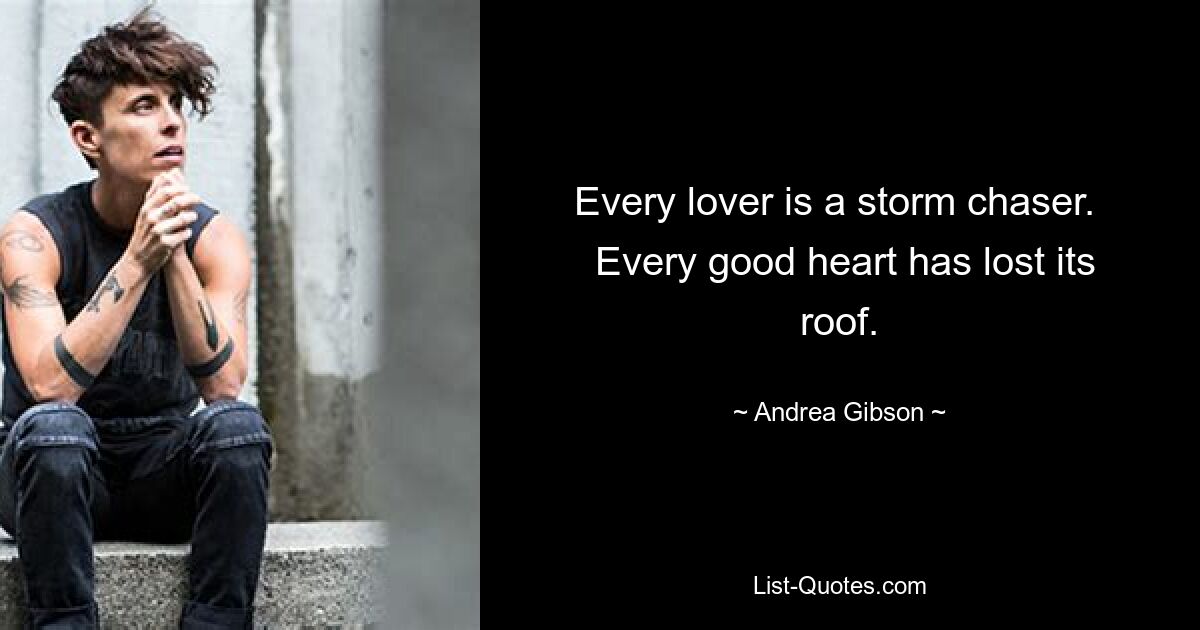 Every lover is a storm chaser. 
 Every good heart has lost its roof. — © Andrea Gibson