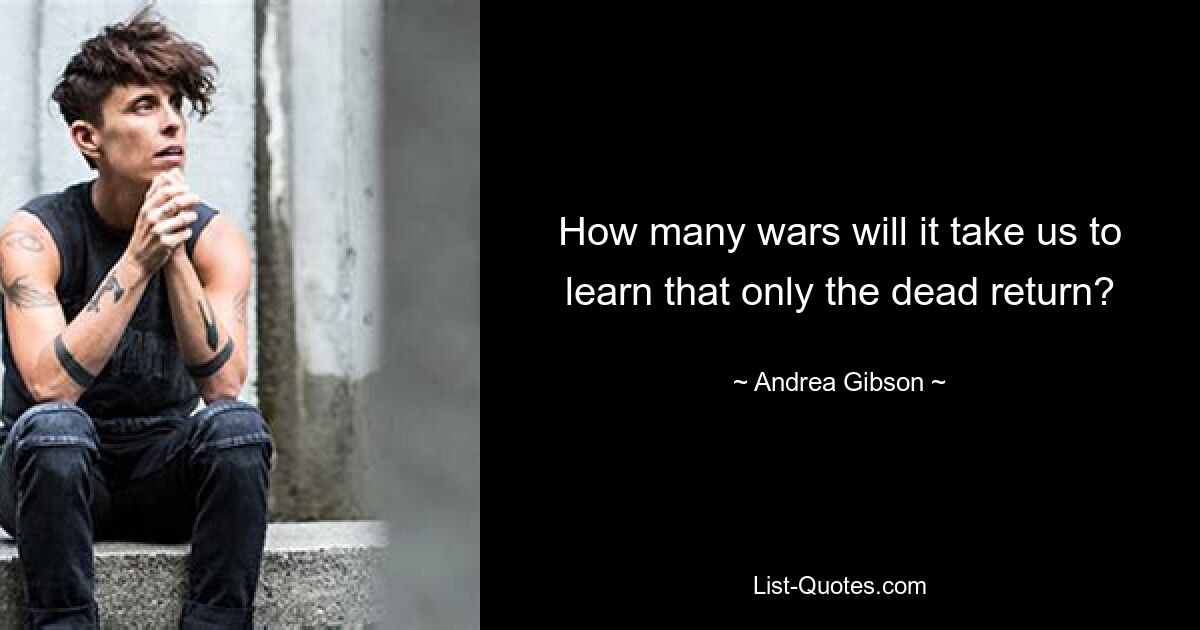 How many wars will it take us to learn that only the dead return? — © Andrea Gibson