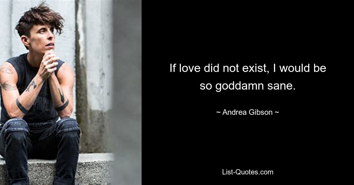 If love did not exist, I would be so goddamn sane. — © Andrea Gibson