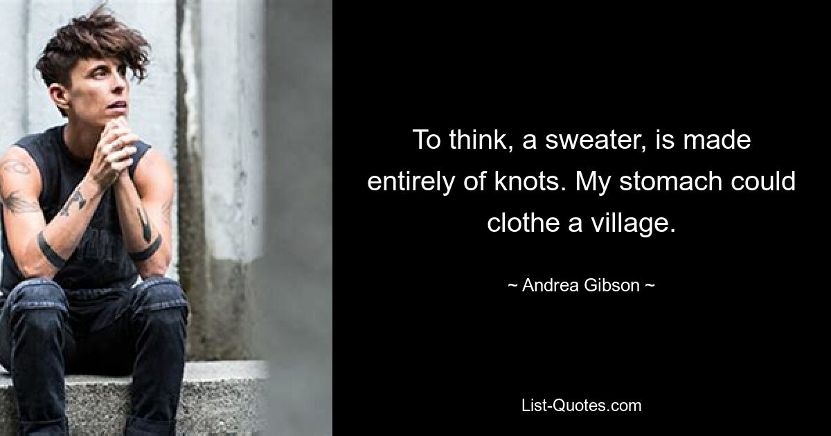 To think, a sweater, is made entirely of knots. My stomach could clothe a village. — © Andrea Gibson