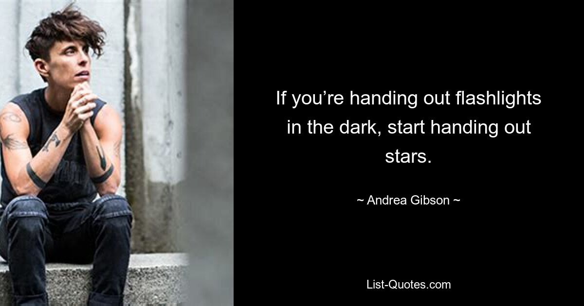 If you’re handing out flashlights in the dark, start handing out stars. — © Andrea Gibson