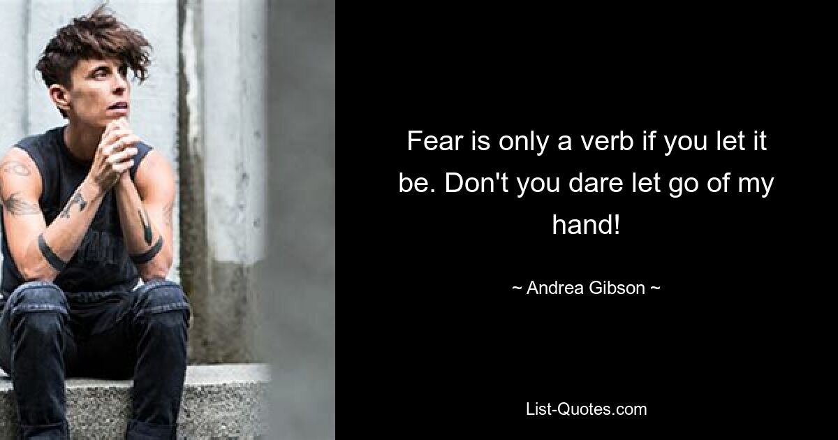 Fear is only a verb if you let it be. Don't you dare let go of my hand! — © Andrea Gibson