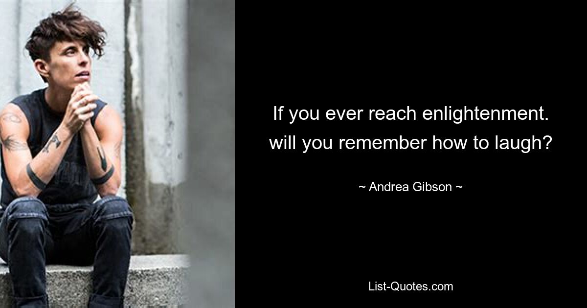 If you ever reach enlightenment. will you remember how to laugh? — © Andrea Gibson