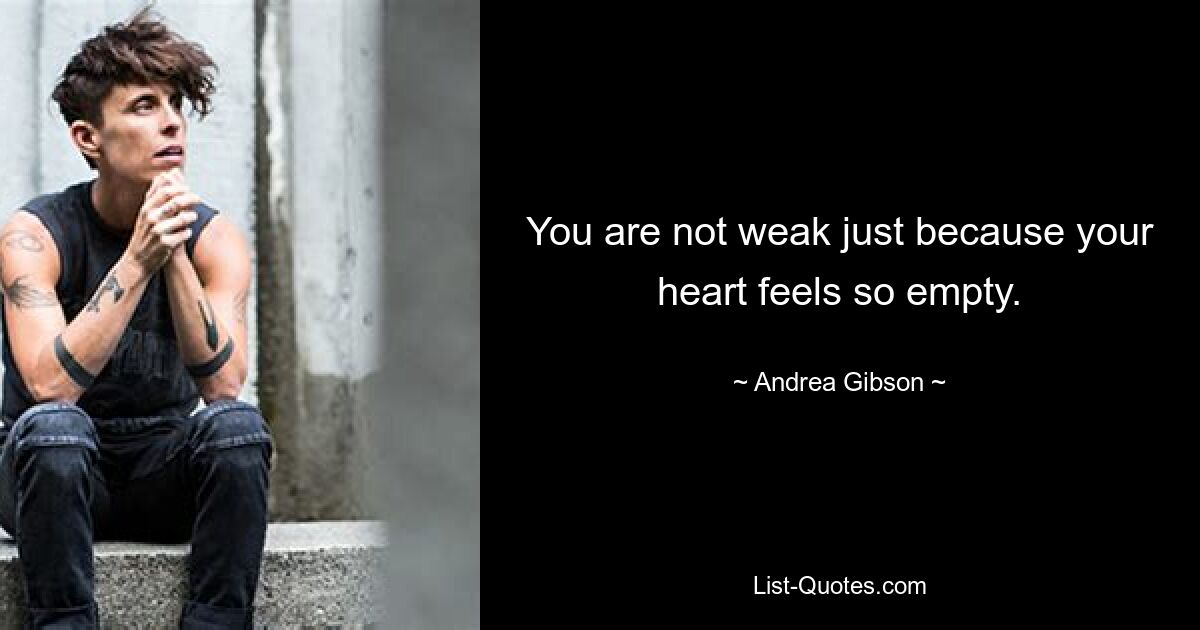 You are not weak just because your heart feels so empty. — © Andrea Gibson