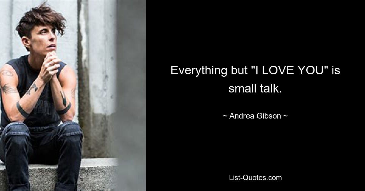 Everything but "I LOVE YOU" is small talk. — © Andrea Gibson