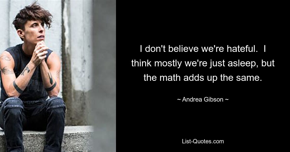 I don't believe we're hateful.  I think mostly we're just asleep, but the math adds up the same. — © Andrea Gibson