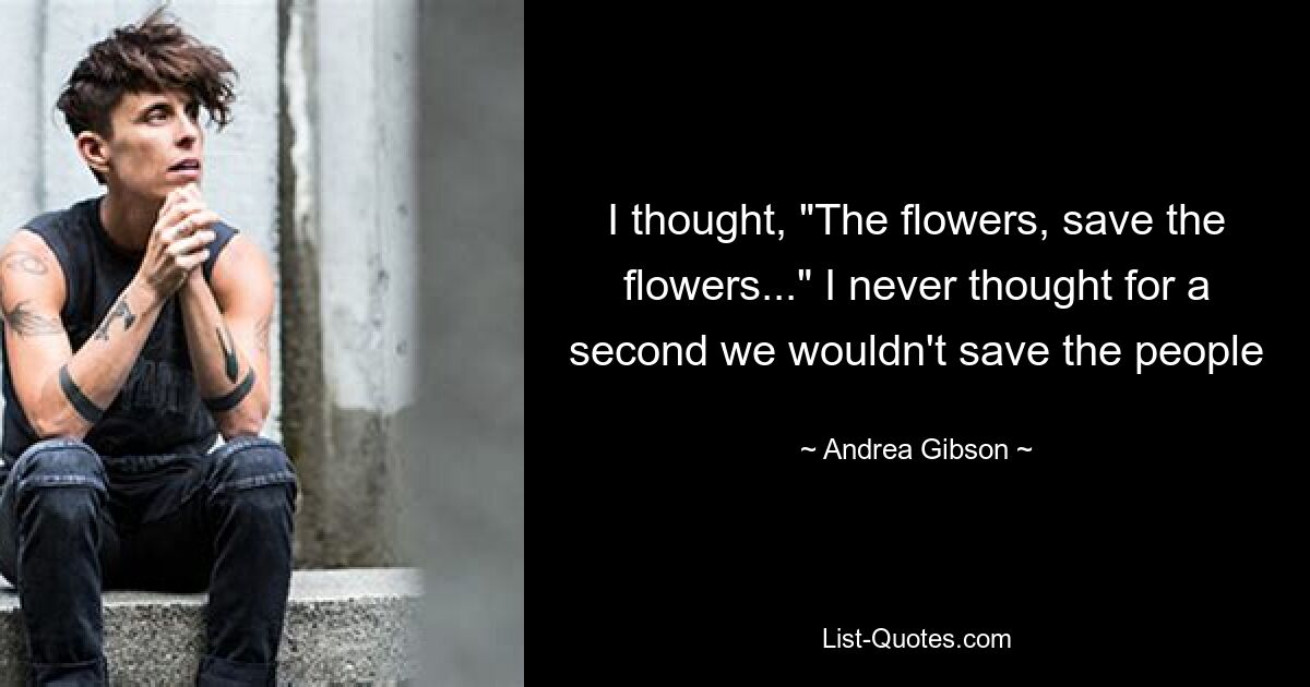 I thought, "The flowers, save the flowers..." I never thought for a second we wouldn't save the people — © Andrea Gibson