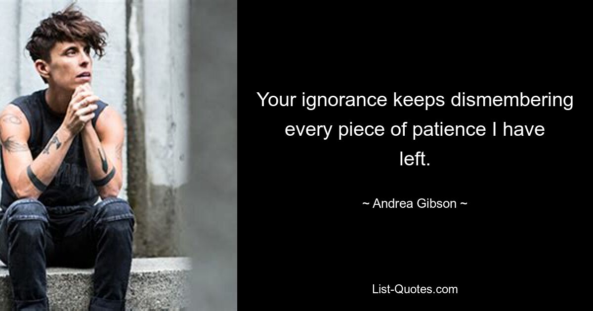 Your ignorance keeps dismembering every piece of patience I have left. — © Andrea Gibson