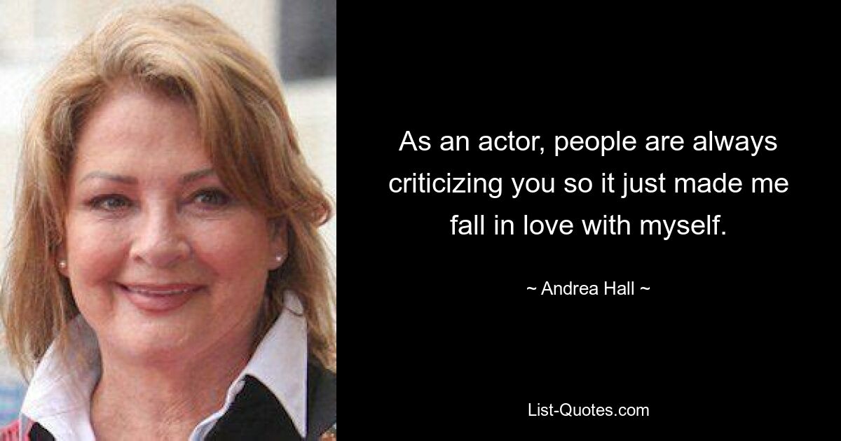 As an actor, people are always criticizing you so it just made me fall in love with myself. — © Andrea Hall