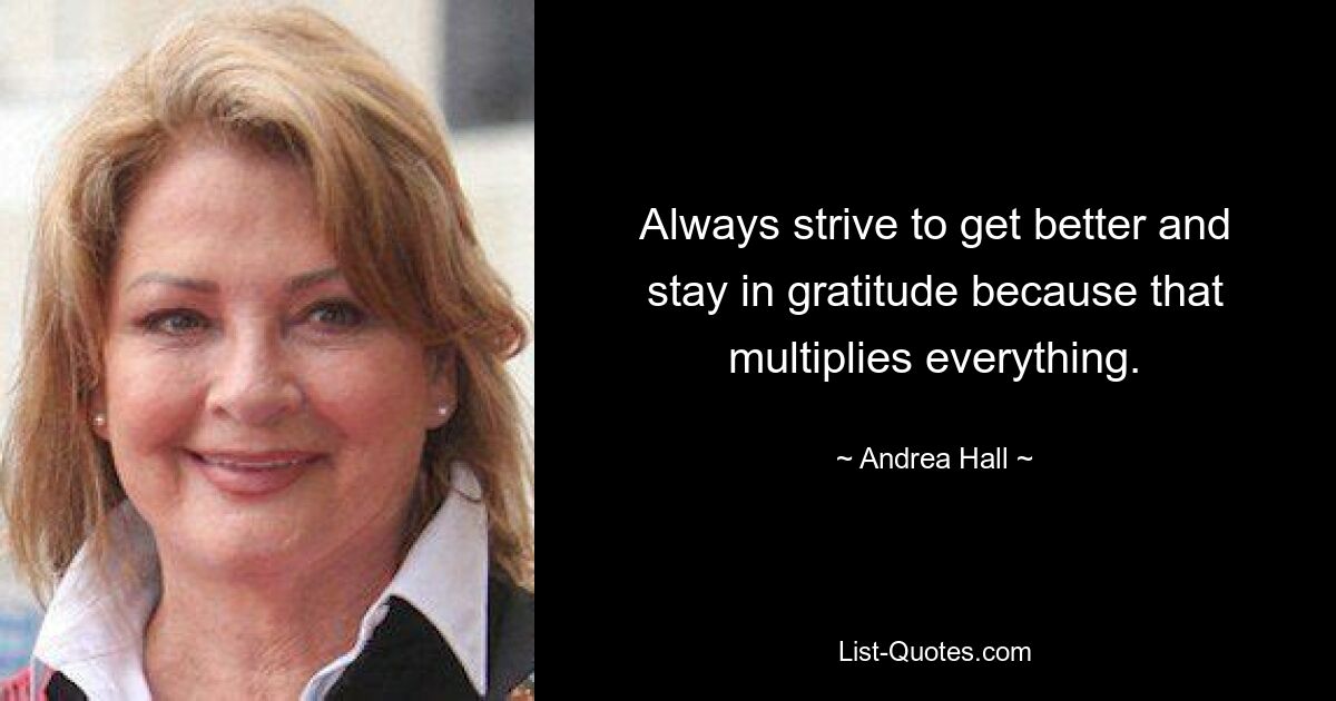 Always strive to get better and stay in gratitude because that multiplies everything. — © Andrea Hall