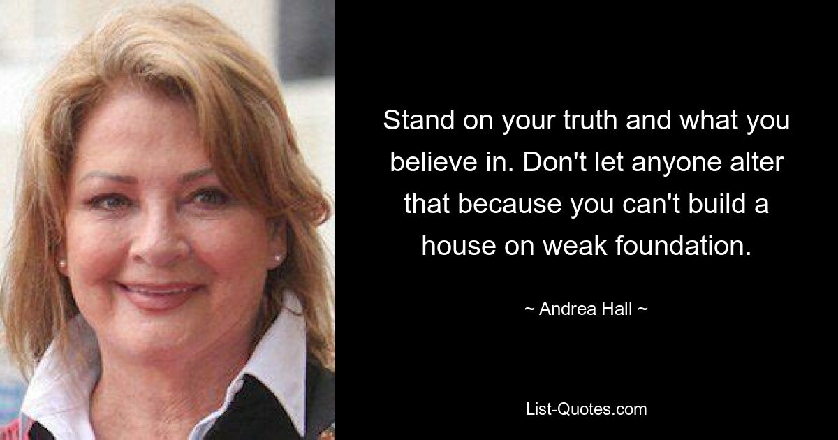 Stand on your truth and what you believe in. Don't let anyone alter that because you can't build a house on weak foundation. — © Andrea Hall