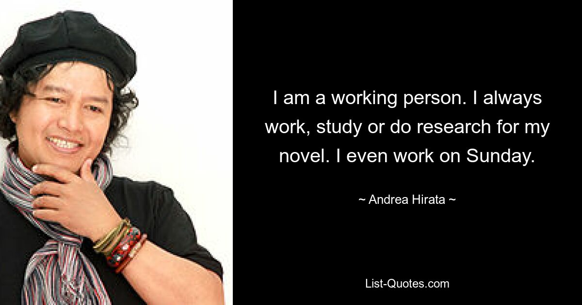 I am a working person. I always work, study or do research for my novel. I even work on Sunday. — © Andrea Hirata